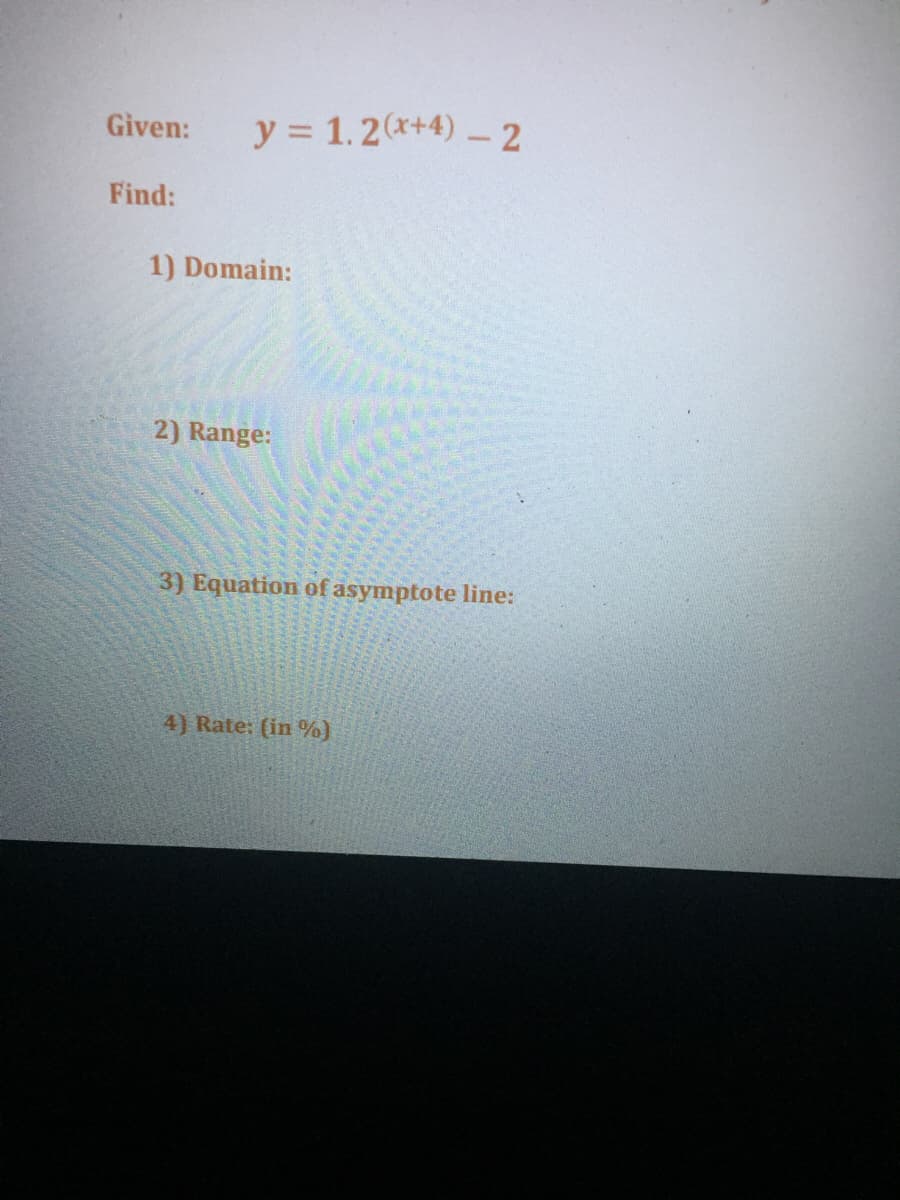 Given:
y = 1.2(*+4) -2
Find:
1) Domain:
2) Range:
3) Equation of asymptote line:
4) Rate: (in %)
