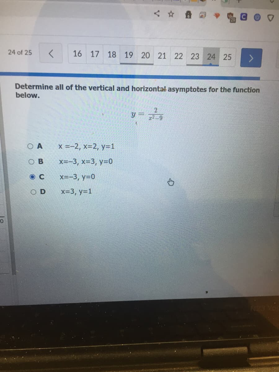 24 of 25
16 17 18 19 20 21 22 23 24 25
Determine all of the vertical and horizontal asymptotes for the function
below.
2
2-9
O A
x =-2, x=2, y=1
OB
x=-3, x=3, y=0
O C
x=-3, y=0
OD
x=3, y=1
