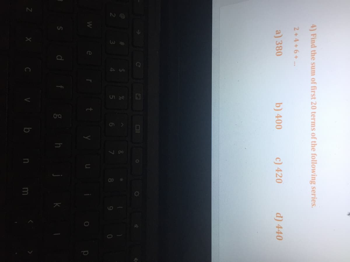 4) Find the sum of first 20 terms of the following series.
2+4+6+...
a) 380
b) 400
c) 420
d) 440
Ce
C@
%23
2
3
4
8.
e
C V b n m
