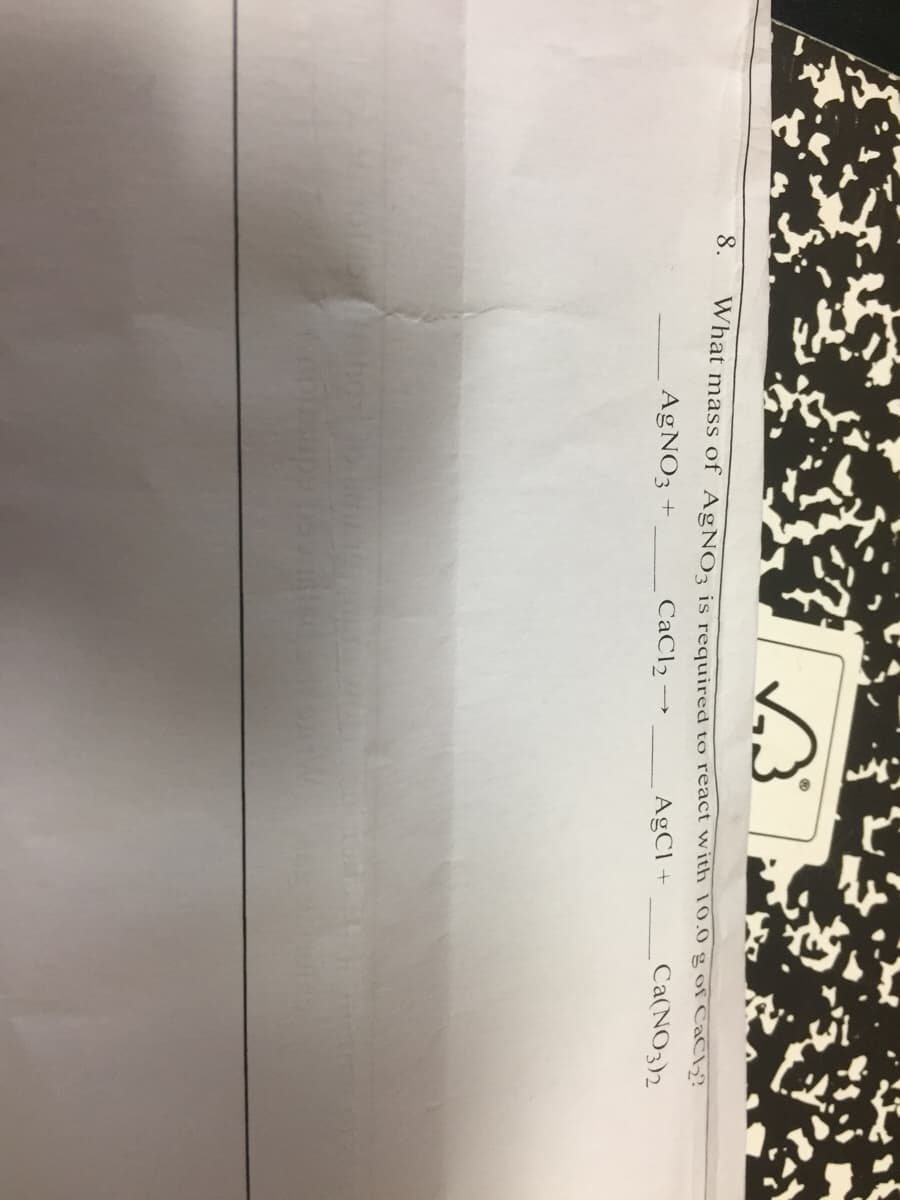 8.
What mass of AgNO3 is required to react with 10.0 g of CaCly?
AGNO3 +
CaCl2 –
AgCl +
Ca(NO3)2
