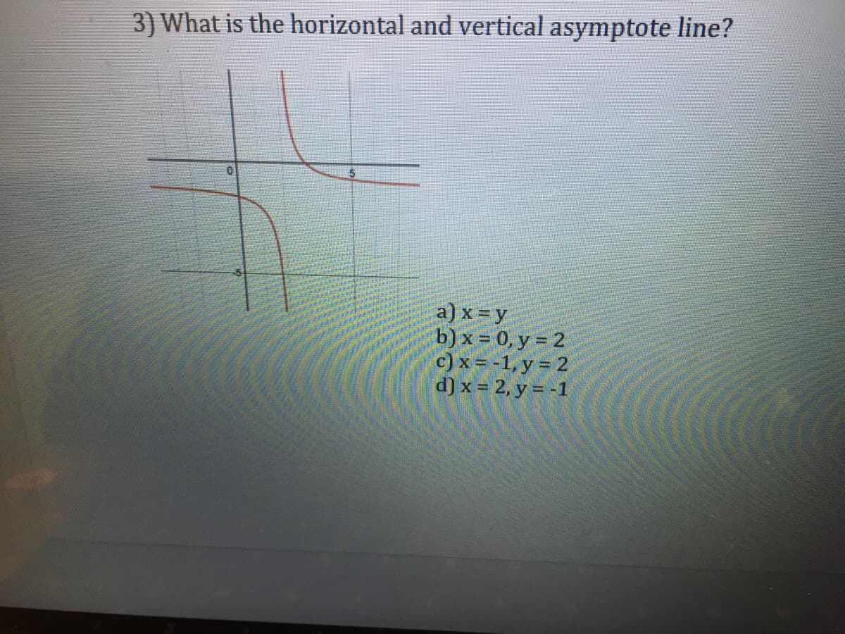 3) What is the horizontal and vertical asymptote line?
a) x =y
b) x = 0, y = 2
c) x = -1, y = 2
d) x = 2, y = -1
