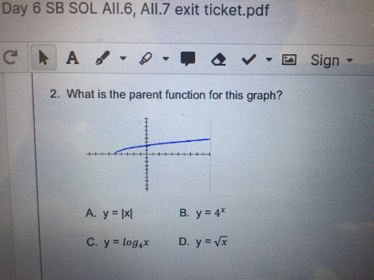 Day 6 SB SOL All.6, All.7 exit ticket.pdf
CトA
Sign
2. What is the parent function for this graph?
A. y |x|
B. y= 4*
C. y log,x
D. y = Vx
