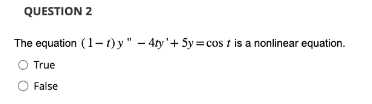 QUESTION 2
The equation (1-t)y" -4ty'+ 5y=cost is a nonlinear equation.
True
False