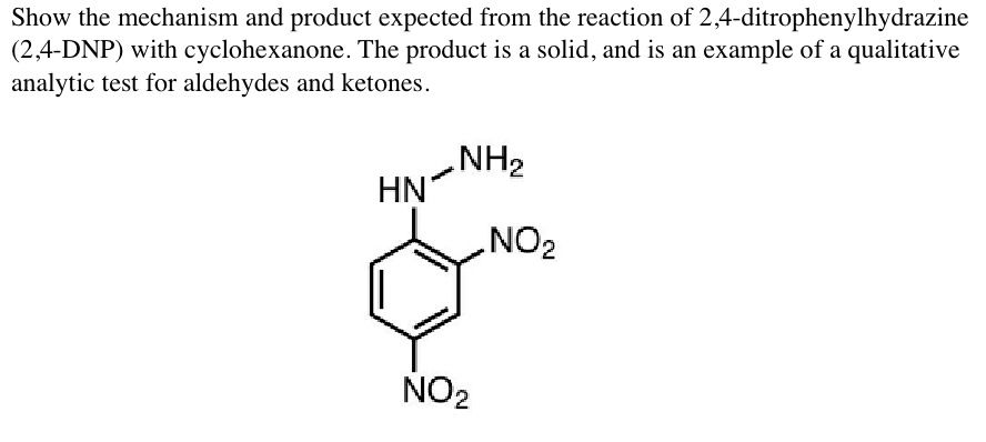 Show the mechanism and product expected from the reaction of 2,4-ditrophenylhydrazine
(2,4-DNP) with cyclohexanone. The product is a solid, and is an example of a qualitative
analytic test for aldehydes and ketones.
HN
NH₂
NO₂
.NO₂