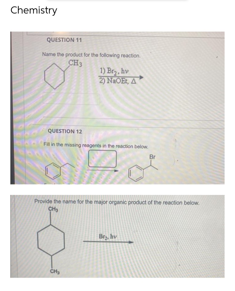 Chemistry
QUESTION 11
Name the product for the following reaction.
CH3
1) Br₂, hv
2) NaOEt, A
QUESTION 12
Fill in the missing reagents in the reaction below.
CH₂
Provide the name for the major organic product of the reaction below.
CH3
Br
Br₂, hv
