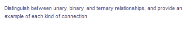 Distinguish between unary, binary, and ternary relationships, and provide an
example of each kind of connection.
