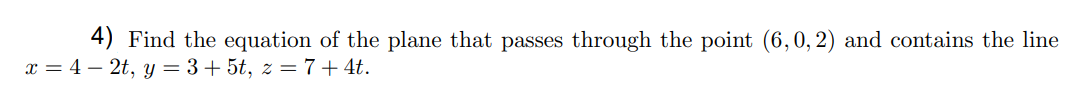 4) Find the equation of the plane that passes through the point (6,0, 2) and contains the line
x = 4 – 2t, y = 3+ 5t, z = 7+4t.
