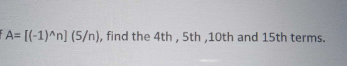 FA= [(-1)^n] (5/n), find the 4th, 5th,10th and 15th terms.