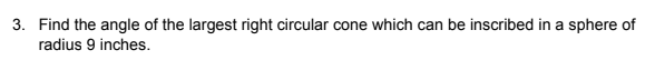 3. Find the angle of the largest right circular cone which can be inscribed in a sphere of
radius 9 inches.
