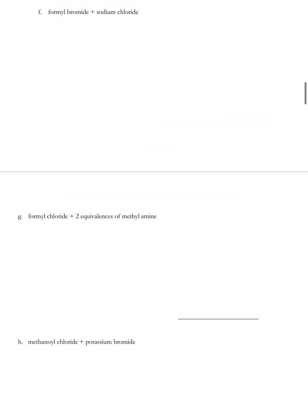 f. formyl bromide + sodium chloride
g. formyl chloride + 2 equivalences of methyl amine
h. methanoyl chloride + potassium bromide
