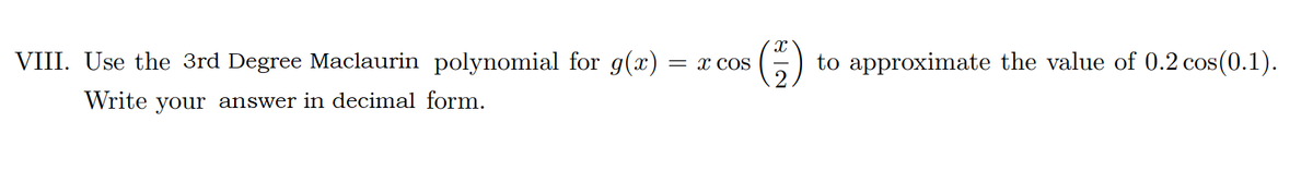 VIII. Use the 3rd Degree Maclaurin polynomial for g(x)
(G)
to approximate the value of 0.2 cos(0.1).
= x COS
Write your answer in decimal form.
