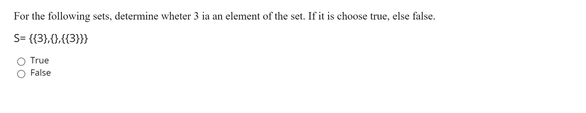 For the following sets, determine wheter 3 ia an element of the set. If it is choose true, else false.
S= {{3},{},{{3}}}
True
False
