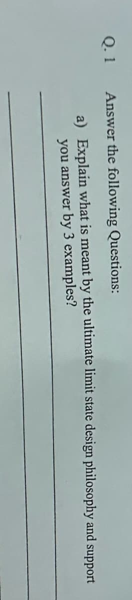 Q. 1
Answer the following Questions:
a) Explain what is meant by the ultimate limit state design philosophy and
you answer by 3 examples?
support