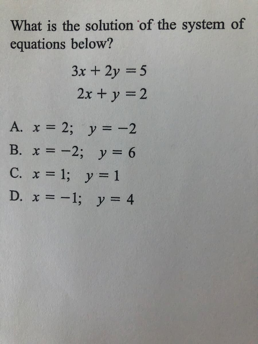 What is the solution 'of the system of
equations below?
3x + 2y = 5
%3D
2x + y = 2
A. x = 2; y = -2
%3D
В. х %3D —2;B у%3D 6
С. х %3D 1; у %3D1
D. x = -1; y = 4
