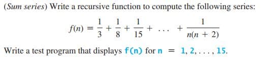 (Sum series) Write a recursive function to compute the following series:
1
1
+
+
8
15
1
f(n)
1
+
...
3
n(n + 2)
Write a test program that displays f(n) for n
1, 2,..., 15.
