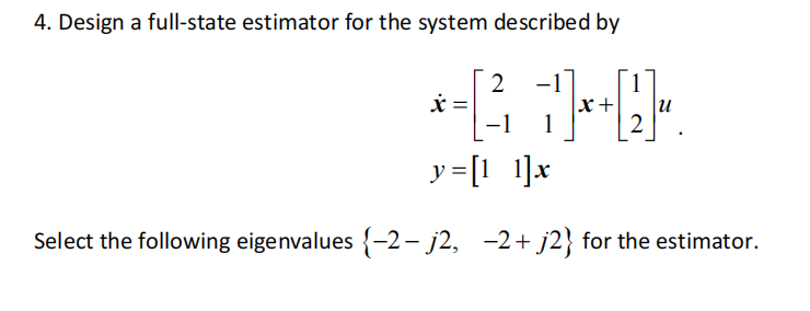 4. Design a full-state estimator for the system described by
2
*-( 1)*+Q.
x+
u
2
y=[11]x
Select the following eigenvalues {-2- j2, −2+ j2} for the estimator.