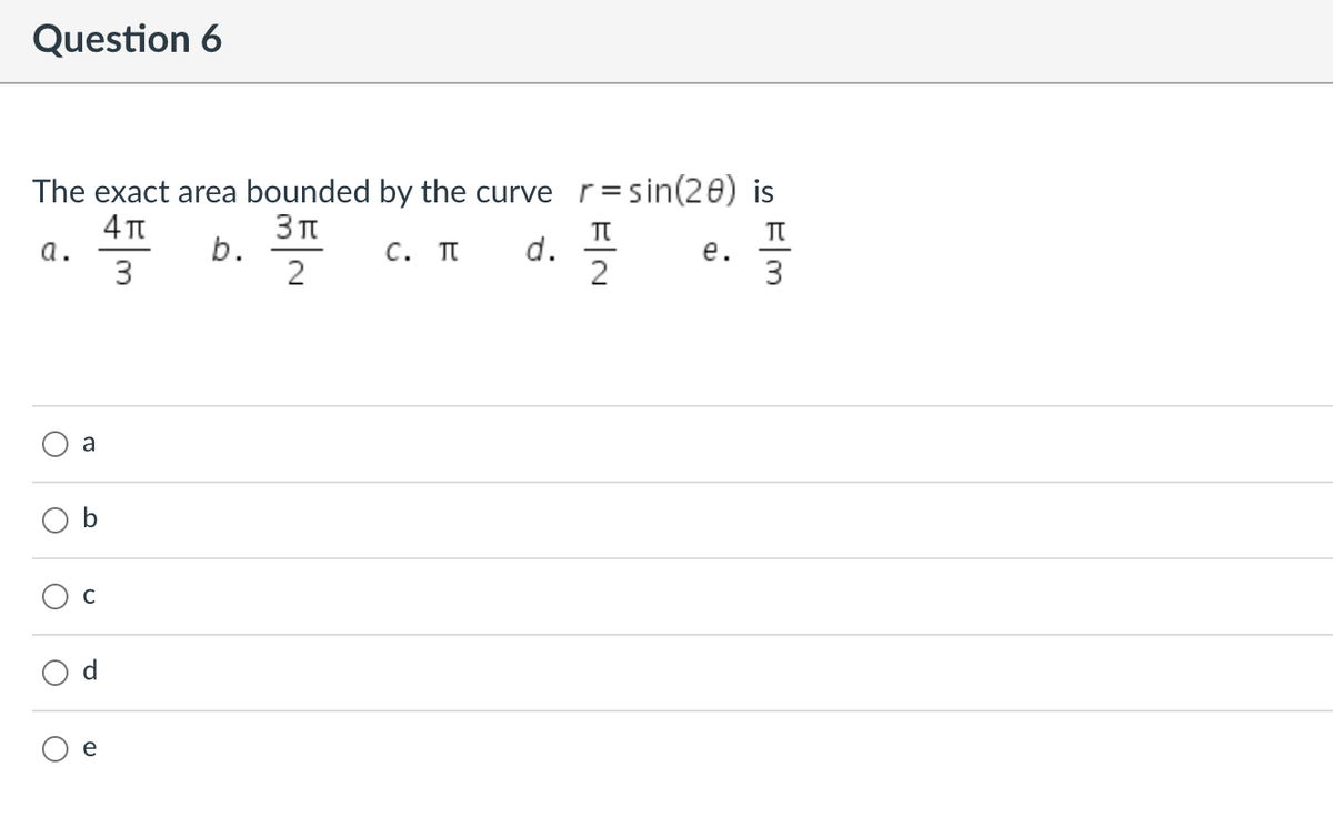 Question 6
The exact area bounded by the curve r=sin(20) is
4 T
a.
3
TT
d.
2
TT
b.
2
C. TI
е.
a
