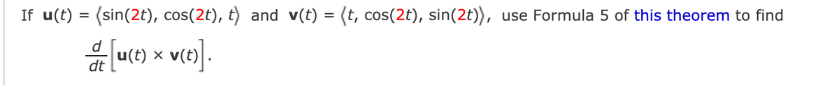 If u(t) = (sin(2t), cos(2t), t) and v(t) = (t, cos(2t), sin(2t)), use Formula 5 of this theorem to find
vro].
d
u(t) x
dt
