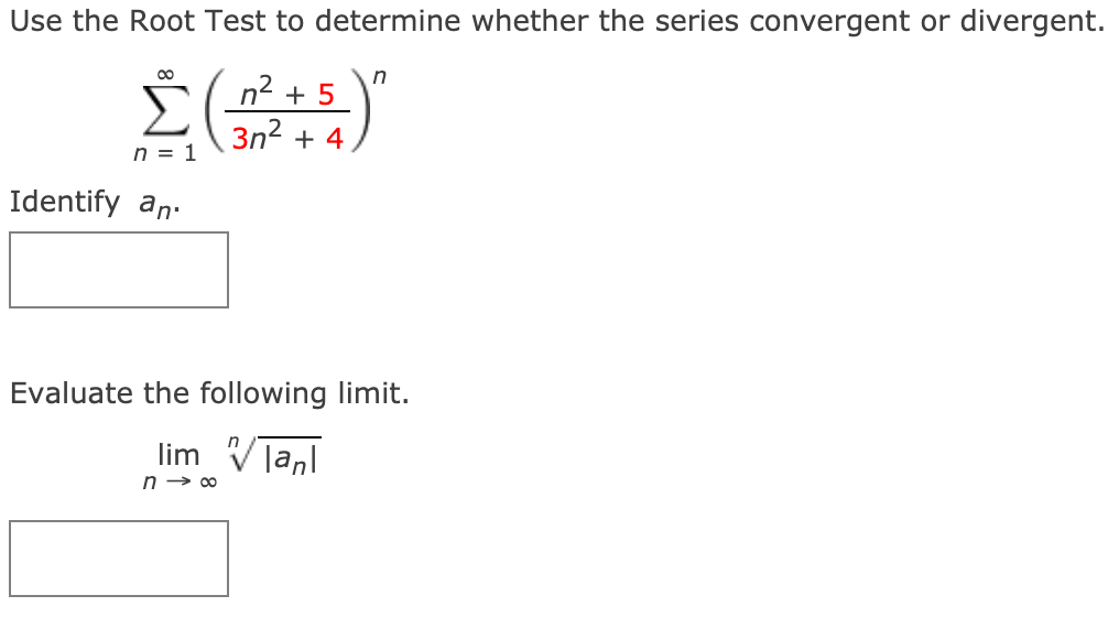 Use the Root Test to determine whether the series convergent or divergent.
n
n2 + 5
3n2 + 4
n = 1
Identify an.
Evaluate the following limit.
lim Vīanl
