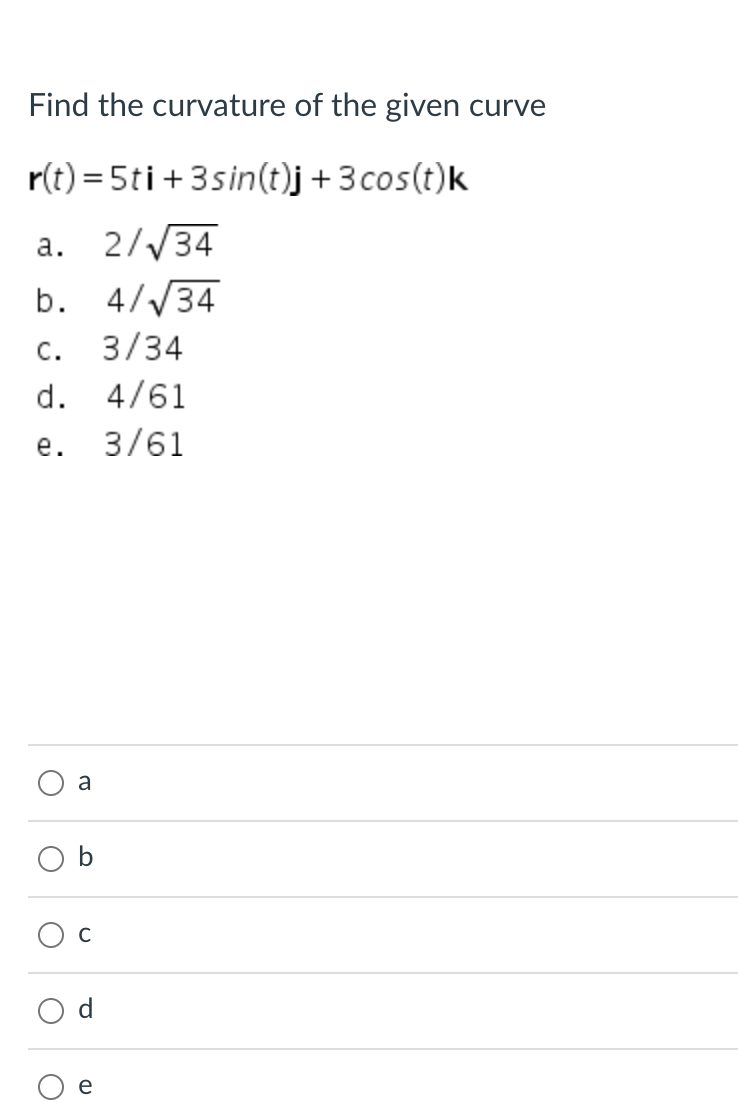 Find the curvature of the given curve
r(t) = 5ti+3sin(t)j+3cos(t)k
a. 2//34
b. 4//34
С.
3/34
d.
4/61
e. 3/61
a
b
C
e
