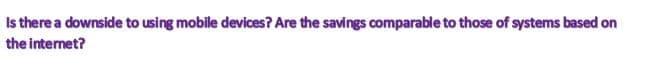 Is there a downside to using mobile devices? Are the savings comparable to those of systems based on
the internet?
