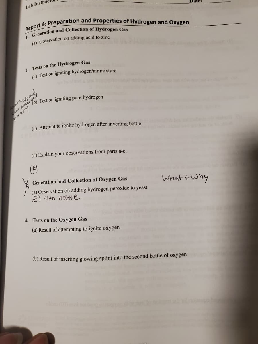 Lab Instru
1.
(a) Observation on adding acid to zinc
2. Tests on the Hydrogen Gas
(a) Test on igniting hydrogen/air mixture
athappena
hat obser
ard wry
Test on igniting pure hydrogen
(c) Attempt to ignite hydrogen after inverting bottle
(d) Explain your observations from parts a-c.
(E)
Generation and Collection of Oxygen Gas
(a) Observation on adding hydrogen peroxide to yeast
E) 4th boHe
what t why
4. Tests on the Oxygen Gas
(a) Result of attempting to ignite oxygen
(b) Result of inserting glowing splint into the second bottle of oxygen
abbo ( lsou
