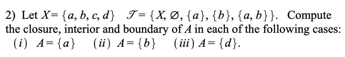 2) Let X- {а, b, с, d} T-{X, о, {a}, {b}, {а, b}}. Compute
the closure, interior and boundary of A in each of the following cases:
(i) A= {a}
||
(ii) A= {b}
( iii) A= {d}.
