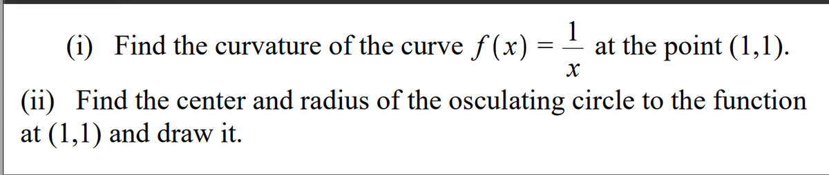 (i) Find the curvature of the curve f (x)
1
at the point (1,1).
(ii) Find the center and radius of the osculating circle to the function
at (1,1) and draw it.
