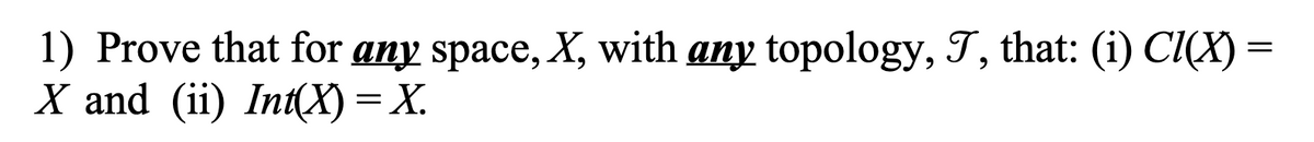 1) Prove that for any space, X, with any topology, T, that: (i) CI(X) =
X and (ii) Int(X) = X.
