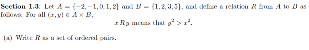 {1,2, 3, 5}, and define a relation R from A to B as
Section 1.3: Let A = {-2, –1,0, 1,2} and B =
follows: For all (x, y) E A × B,
x Ry means that y? > x².
(a) Write R as a set of ordered pairs.
