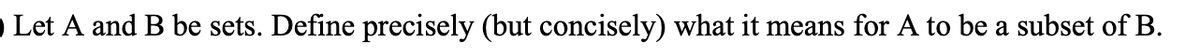 O Let A and B be sets. Define precisely (but concisely) what it means for A to be a subset of B.
