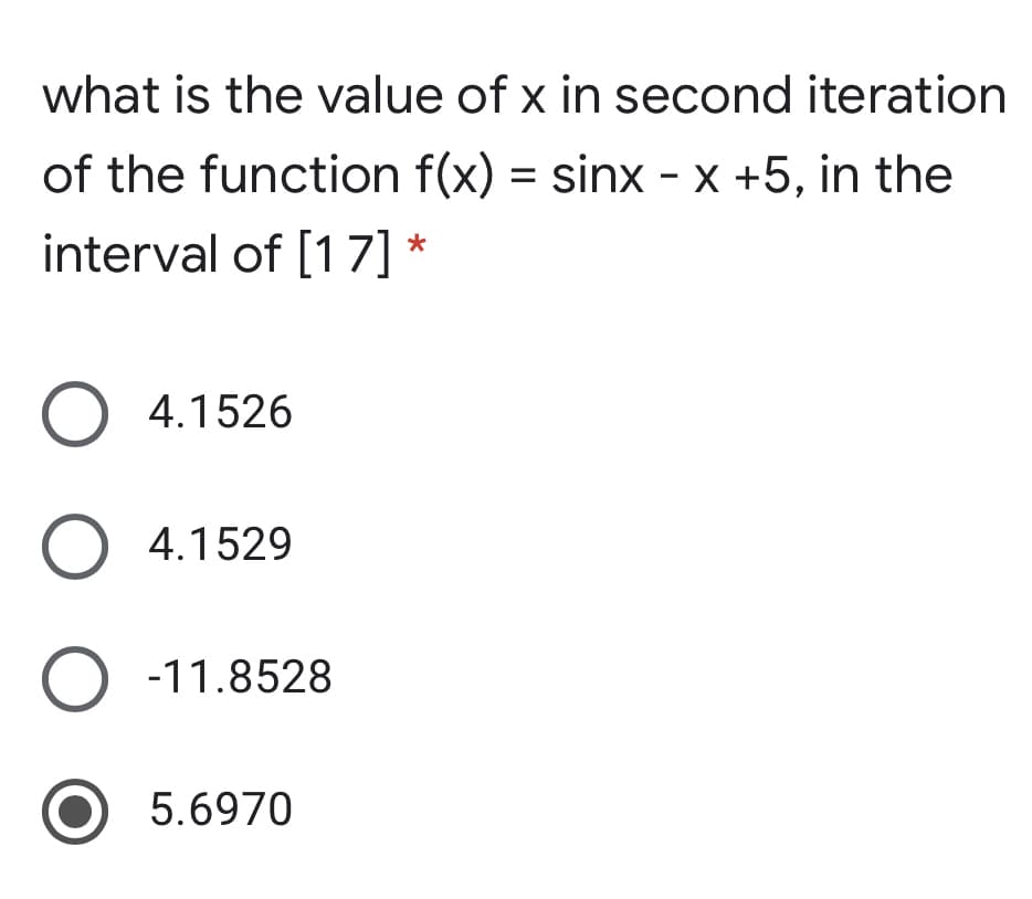 what is the value of x in second iteration
of the function f(x) = sinx - x +5, in the
interval of [17]
O 4.1526
O 4.1529
O -11.8528
5.6970
ООО
