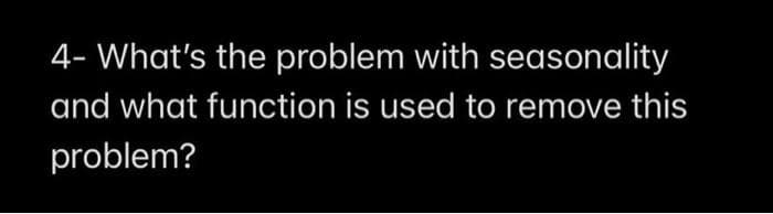 4- What's the problem with seasonality
and what function is used to remove this
problem?