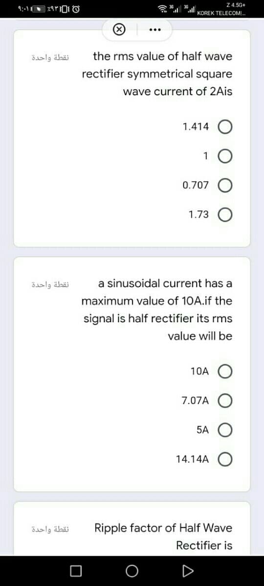 ۹:۰۱۱ • ۶۹۳}{
نقطة واحدة
نقطة واحدة
نقطة واحدة
3611
Z 4.5G+
KOREK TELECOM.
the rms value of half wave
rectifier symmetrical square
wave current of 2Ais
1.414
1
0.707
1.73
a sinusoidal current has a
maximum value of 10A.if the
signal is half rectifier its rms
value will be
10A
7.07A
5A
14.14A
Ripple factor of Half Wave
Rectifier is