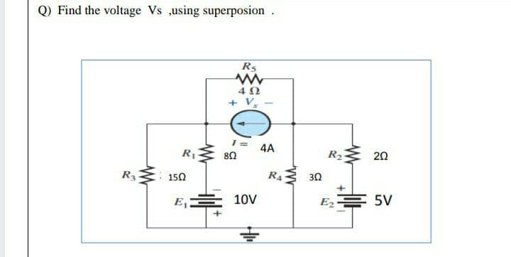 Q) Find the voltage Vs ,using superposion.
R5
4A
R1
80
R2
20
R3
150
R4
3Ω
E
10V
E2
5V
