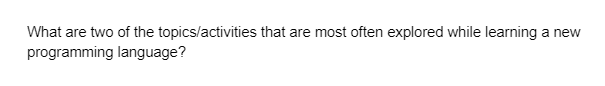 What are two of the topics/activities that are most often explored while learning a new
programming language?