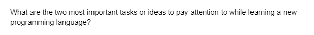 What are the two most important tasks or ideas to pay attention to while learning a new
programming language?