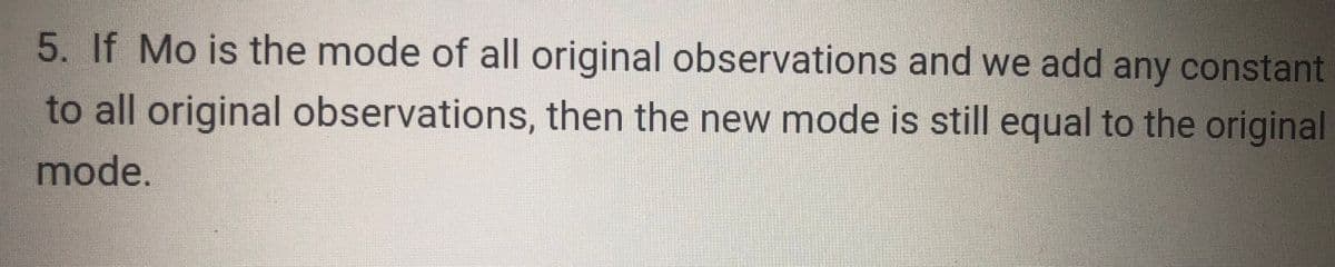 5. If Mo is the mode of all original observations and we add any constant
to all original observations, then the new mode is still equal to the original
mode.