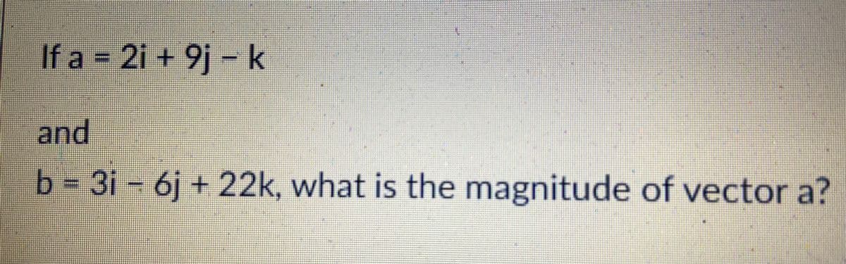 If a = 2i + 9j –
k
and
b = 3i - 6j + 22k, what is the magnitude of vector a?
