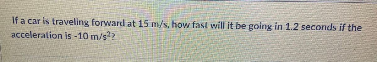 If a car is traveling forward at 15 m/s, how fast will it be going in 1.2 seconds if the
acceleration is -10 m/s??
