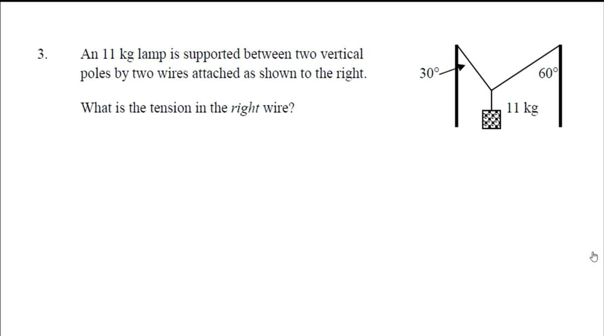 An 11 kg lamp is supported between two vertical
poles by two wires attached as shown to the right.
3.
30°-
60°
What is the tension in the right wire?
11 kg
