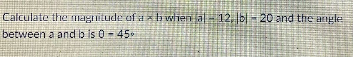 Calculate the magnitude of axb when Ja - 12, b| - 20 and the angle
between a and b is 0 = 450
