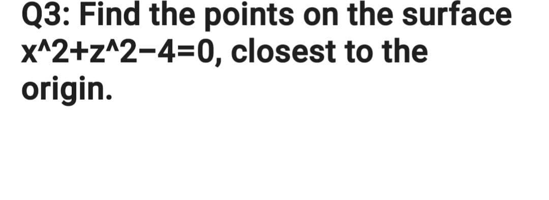 Q3: Find the points on the surface
x^2+z^2-4=D0, closest to the
origin.
