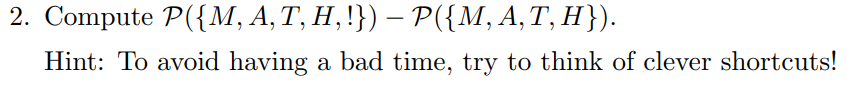 2. Compute P({M, A, T, H, !}) – P({M, A,T, H}).
Hint: To avoid having a bad time, try to think of clever shortcuts!
