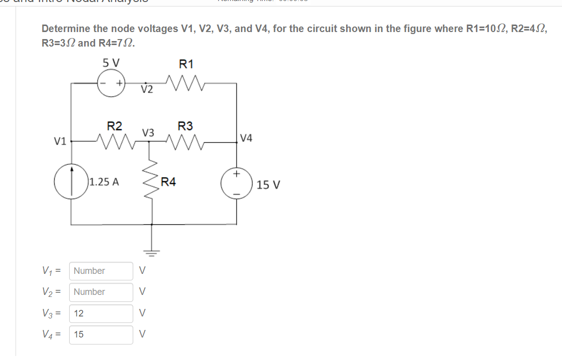 Determine the node voltages V1, V2, V3, and V4, for the circuit shown in the figure where R1=102, R2=42,
R3=32 and R4=72.
5 V
R1
V2
R2
R3
V3
V1
V4
+
1.25 A
R4
15 V
V, =
Number
V
V2 =
Number
V
V3 =
12
V4 =
15
V
> >
