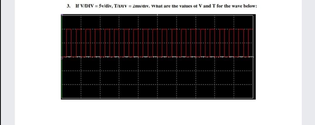 3. If V/DIV = 5v/div, T/DIv = 2ms/div. What are the values of V and T for the wave below:
