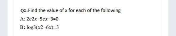 Q2:Find the value of x for each of the following
А: 2e2х-5ex-3-0
B: log3(x2-6x)=3
