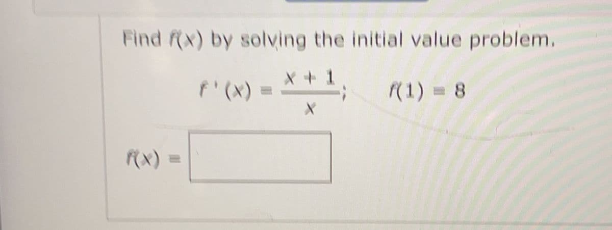 Find f(x) by solving the initial value problem.
X+1
f'(x) =
f(1) = 8
X