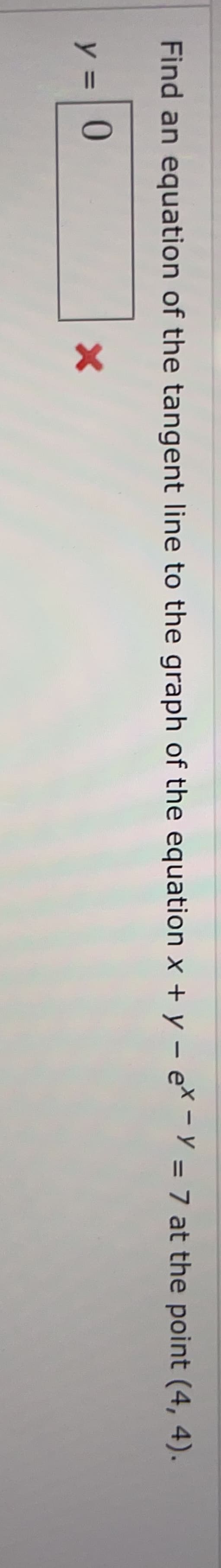 Find an equation of the tangent line to the graph of the equation x + y – e* - Y = 7 at the point (4, 4).
%3D
0.
