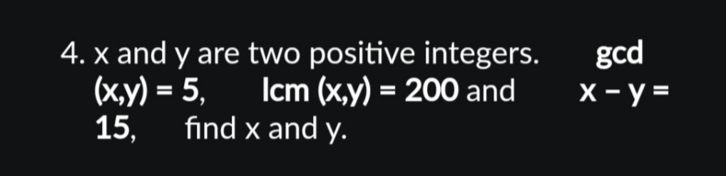 4. x and y are two positive integers.
Icm (x,y) = 200 and
(x,y) = 5,
15.
find x and y.
gcd
x - y =